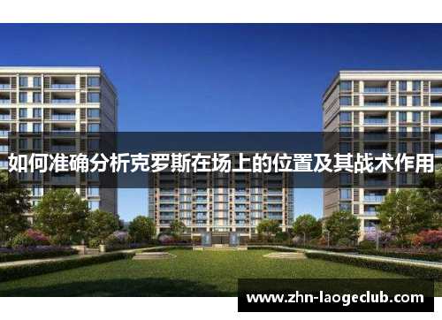 如何准确分析克罗斯在场上的位置及其战术作用