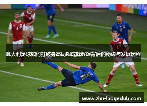 意大利足球如何打破身高局限成就辉煌背后的秘诀与发展历程