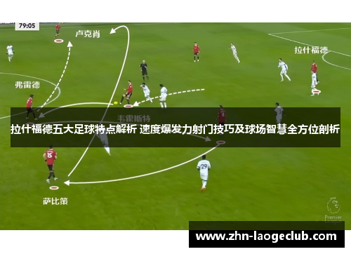 拉什福德五大足球特点解析 速度爆发力射门技巧及球场智慧全方位剖析
