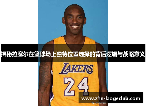 揭秘拉塞尔在篮球场上独特位置选择的背后逻辑与战略意义