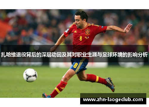扎哈维退役背后的深层动因及其对职业生涯与足球环境的影响分析