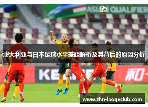 澳大利亚与日本足球水平差距解析及其背后的原因分析