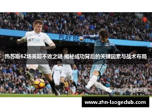 热苏斯62场英超不败之谜 揭秘成功背后的关键因素与战术布局