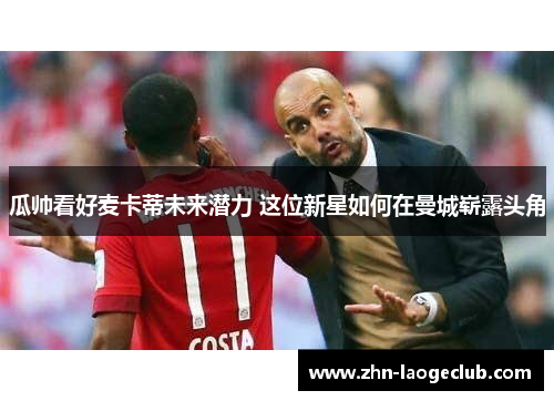 瓜帅看好麦卡蒂未来潜力 这位新星如何在曼城崭露头角