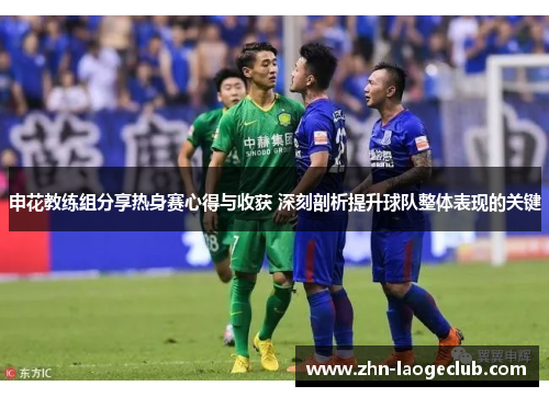 申花教练组分享热身赛心得与收获 深刻剖析提升球队整体表现的关键