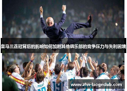 皇马三连冠背后的影响如何加剧其他俱乐部的竞争压力与失利困境
