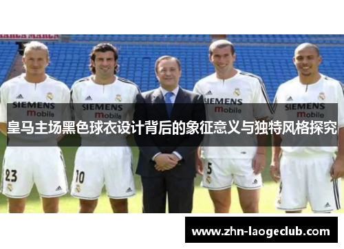 皇马主场黑色球衣设计背后的象征意义与独特风格探究