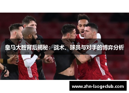皇马大胜背后揭秘：战术、球员与对手的博弈分析