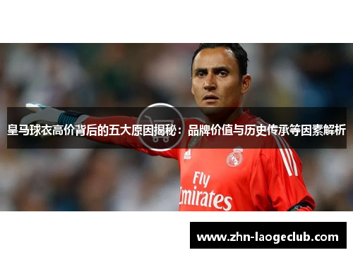 皇马球衣高价背后的五大原因揭秘：品牌价值与历史传承等因素解析