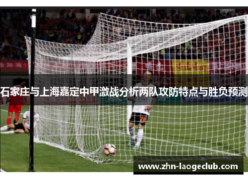 石家庄与上海嘉定中甲激战分析两队攻防特点与胜负预测