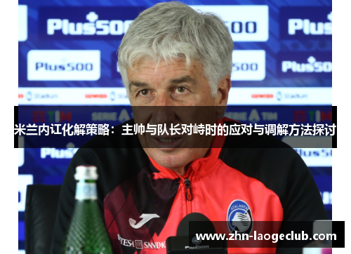 米兰内讧化解策略：主帅与队长对峙时的应对与调解方法探讨