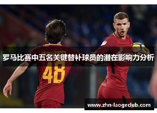 罗马比赛中五名关键替补球员的潜在影响力分析