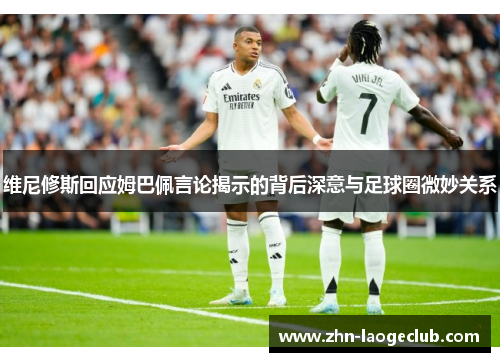 维尼修斯回应姆巴佩言论揭示的背后深意与足球圈微妙关系