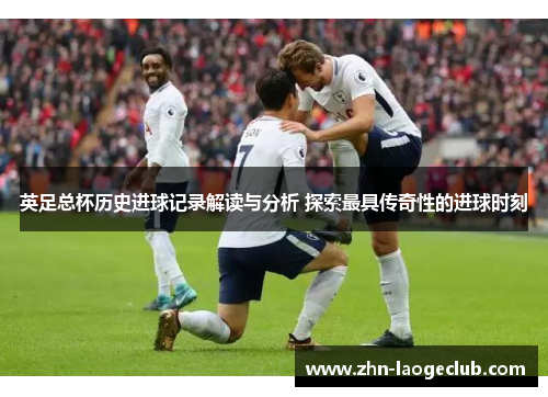 英足总杯历史进球记录解读与分析 探索最具传奇性的进球时刻