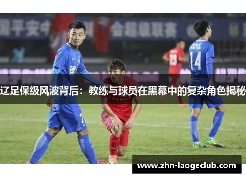 辽足保级风波背后：教练与球员在黑幕中的复杂角色揭秘