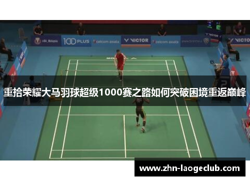 重拾荣耀大马羽球超级1000赛之路如何突破困境重返巅峰