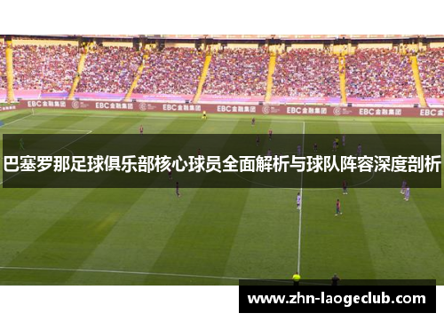 巴塞罗那足球俱乐部核心球员全面解析与球队阵容深度剖析