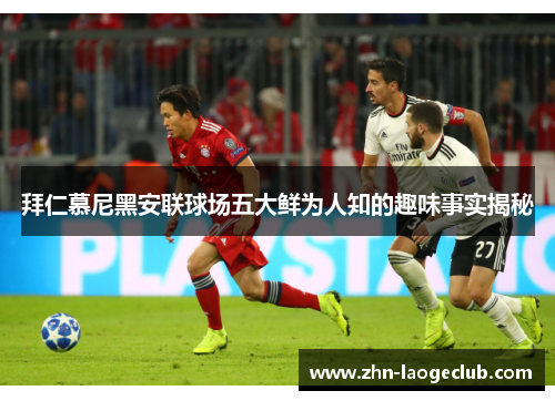 拜仁慕尼黑安联球场五大鲜为人知的趣味事实揭秘
