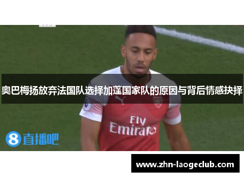 奥巴梅扬放弃法国队选择加蓬国家队的原因与背后情感抉择