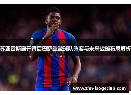 苏亚雷斯离开背后巴萨重塑球队阵容与未来战略布局解析