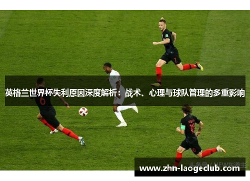 英格兰世界杯失利原因深度解析：战术、心理与球队管理的多重影响