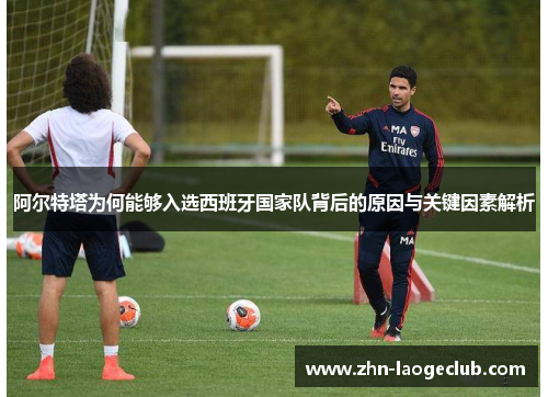 阿尔特塔为何能够入选西班牙国家队背后的原因与关键因素解析