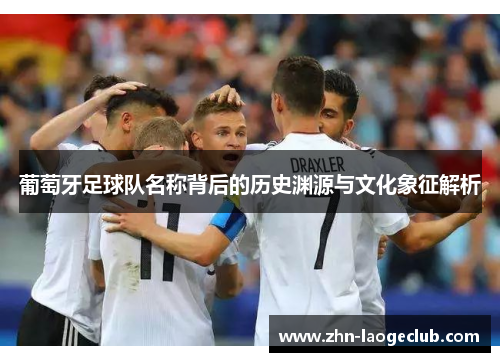 葡萄牙足球队名称背后的历史渊源与文化象征解析