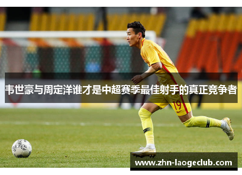 韦世豪与周定洋谁才是中超赛季最佳射手的真正竞争者