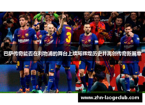 巴萨传奇能否在利物浦的舞台上续写辉煌历史并再创传奇新篇章