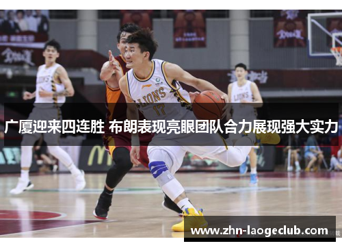 广厦迎来四连胜 布朗表现亮眼团队合力展现强大实力 广厦迎来四连胜 布朗表现亮眼团队合力展现强大实力