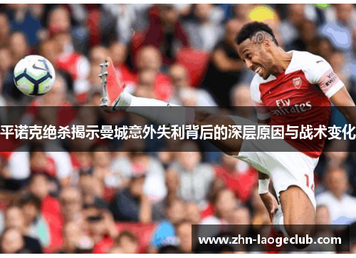 平诺克绝杀揭示曼城意外失利背后的深层原因与战术变化