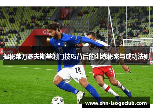 揭秘莱万多夫斯基射门技巧背后的训练秘密与成功法则 揭秘莱万多夫斯基射门技巧背后的训练秘密与成功法则