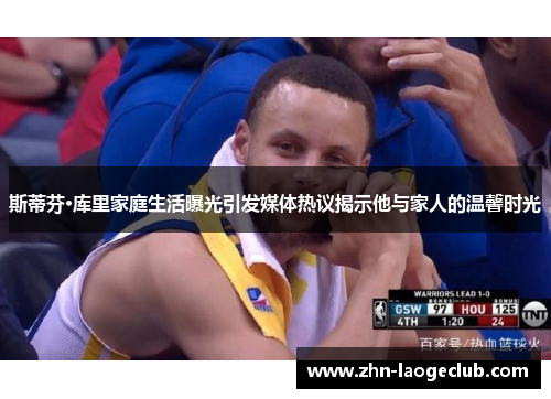 斯蒂芬·库里家庭生活曝光引发媒体热议揭示他与家人的温馨时光