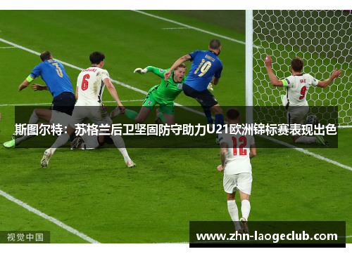 斯图尔特:苏格兰后卫坚固防守助力U21欧洲锦标赛表现出色 斯图尔特:苏格兰后卫坚固防守助力U21欧洲锦标赛表现出色