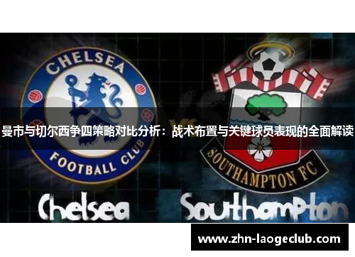 曼市与切尔西争四策略对比分析:战术布置与关键球员表现的全面解读 曼市与切尔西争四策略对比分析:战术布置与关键球员表现的全面解读