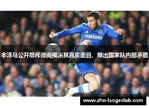 本泽马公开怒斥德尚揭露其真实面目,曝出国家队内部矛盾 本泽马公开怒斥德尚揭露其真实面目,曝出国家队内部矛盾