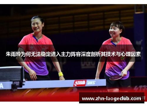 朱雨玲为何无法稳定进入主力阵容深度剖析其技术与心理因素 朱雨玲为何无法稳定进入主力阵容深度剖析其技术与心理因素