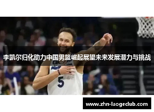 李凯尔归化助力中国男篮崛起展望未来发展潜力与挑战 李凯尔归化助力中国男篮崛起展望未来发展潜力与挑战