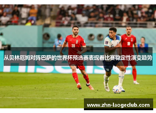 从贝林厄姆对阵巴萨的世界杯预选赛表现看比赛稳定性演变趋势 从贝林厄姆对阵巴萨的世界杯预选赛表现看比赛稳定性演变趋势