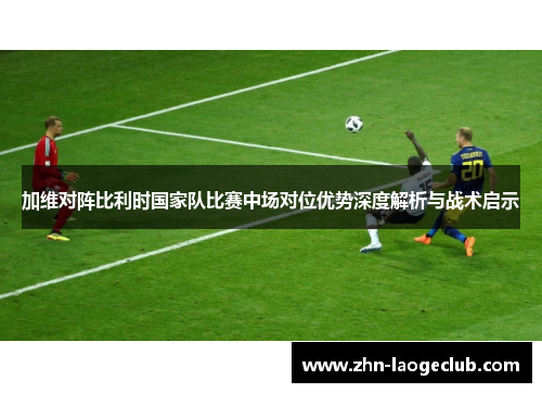 加维对阵比利时国家队比赛中场对位优势深度解析与战术启示 加维对阵比利时国家队比赛中场对位优势深度解析与战术启示
