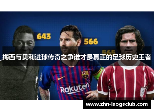 梅西与贝利进球传奇之争谁才是真正的足球历史王者 梅西与贝利进球传奇之争谁才是真正的足球历史王者