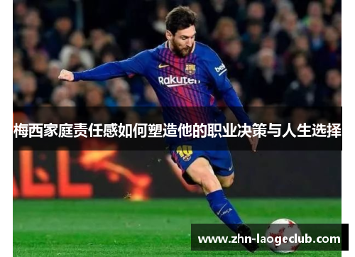 梅西家庭责任感如何塑造他的职业决策与人生选择 梅西家庭责任感如何塑造他的职业决策与人生选择