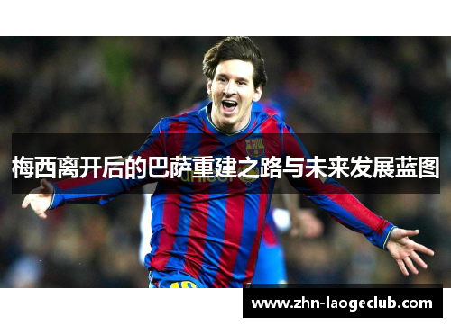 梅西离开后的巴萨重建之路与未来发展蓝图 梅西离开后的巴萨重建之路与未来发展蓝图
