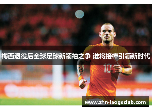 梅西退役后全球足球新领袖之争 谁将接棒引领新时代 梅西退役后全球足球新领袖之争 谁将接棒引领新时代
