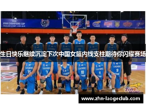 生日快乐继续沉淀下次中国女篮内线支柱期待你闪耀赛场