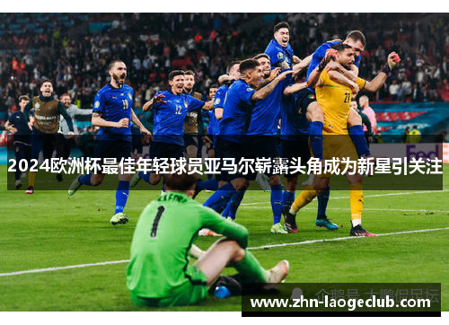 2024欧洲杯最佳年轻球员亚马尔崭露头角成为新星引关注