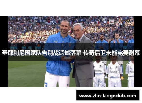 基耶利尼国家队告别战遗憾落幕 传奇后卫未能完美谢幕