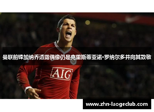 曼联前锋加纳乔透露偶像仍是克里斯蒂亚诺·罗纳尔多并向其致敬
