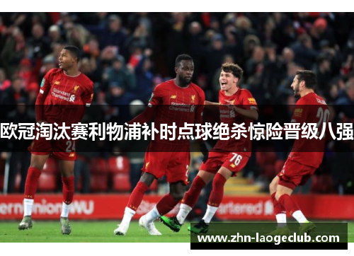 欧冠淘汰赛利物浦补时点球绝杀惊险晋级八强