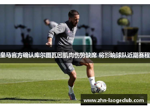 皇马官方确认库尔图瓦因肌肉伤势缺席 将影响球队近期赛程 皇马官方确认库尔图瓦因肌肉伤势缺席 将影响球队近期赛程